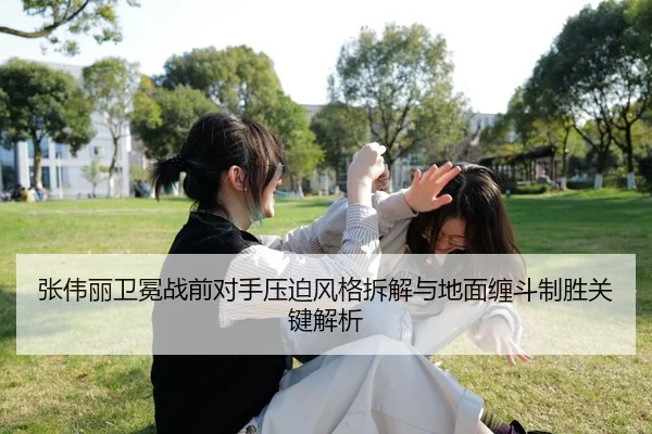 张伟丽卫冕战前对手压迫风格拆解与地面缠斗制胜关键解析