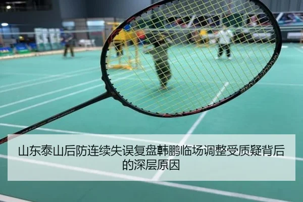 山东泰山后防连续失误复盘韩鹏临场调整受质疑背后的深层原因