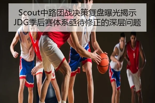 Scout中路团战决策复盘曝光揭示JDG季后赛体系亟待修正的深层问题