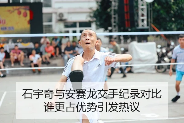 石宇奇与安赛龙交手纪录对比 谁更占优势引发热议