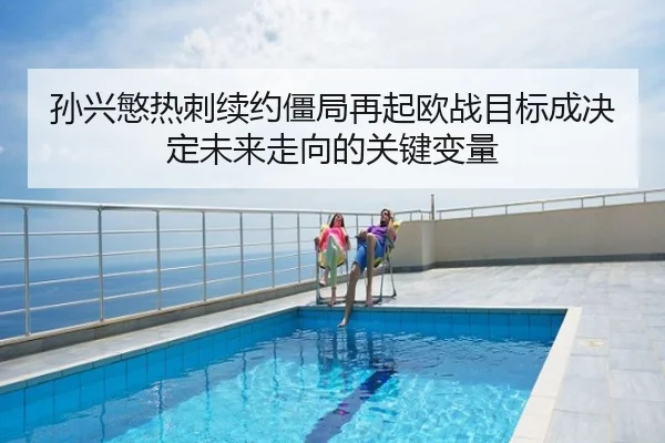孙兴慜热刺续约僵局再起欧战目标成决定未来走向的关键变量