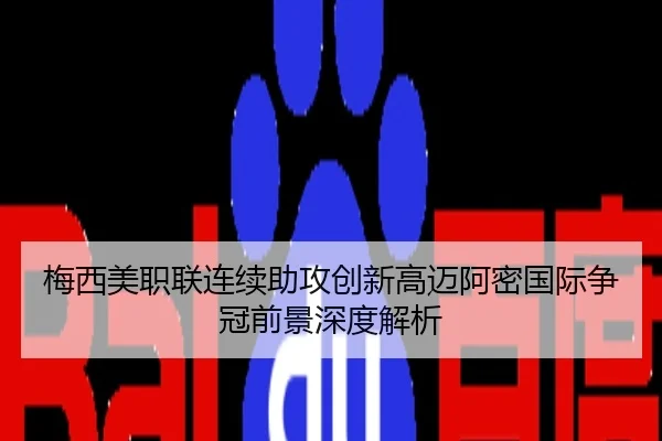 梅西美职联连续助攻创新高迈阿密国际争冠前景深度解析