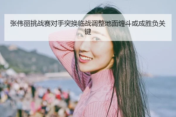 张伟丽挑战赛对手突换临战调整地面缠斗或成胜负关键